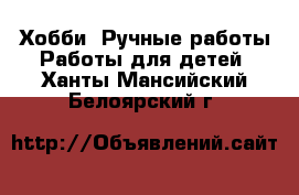 Хобби. Ручные работы Работы для детей. Ханты-Мансийский,Белоярский г.